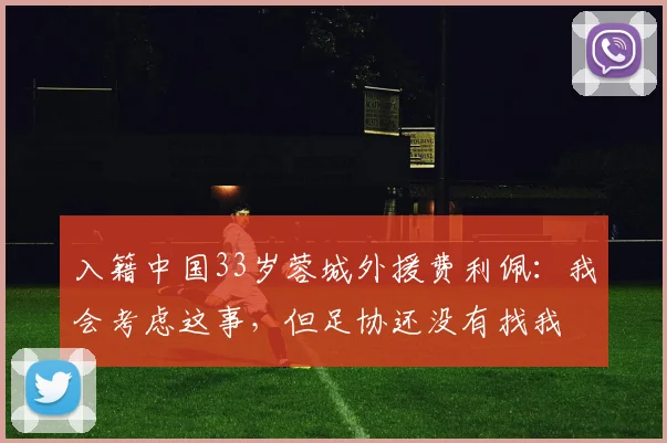 入籍中国33岁蓉城外援费利佩：我会考虑这事，但足协还没有找我