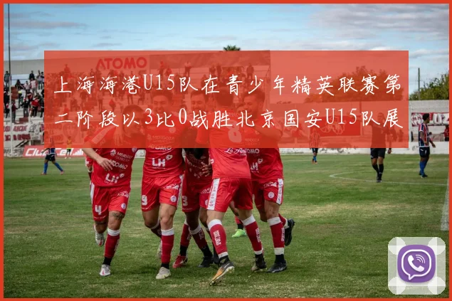 上海海港U15队在青少年精英联赛第二阶段以3比0战胜北京国安U15队展现强劲实力