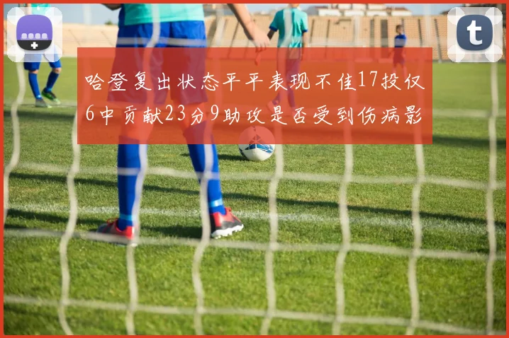 哈登复出状态平平表现不佳17投仅6中贡献23分9助攻是否受到伤病影响